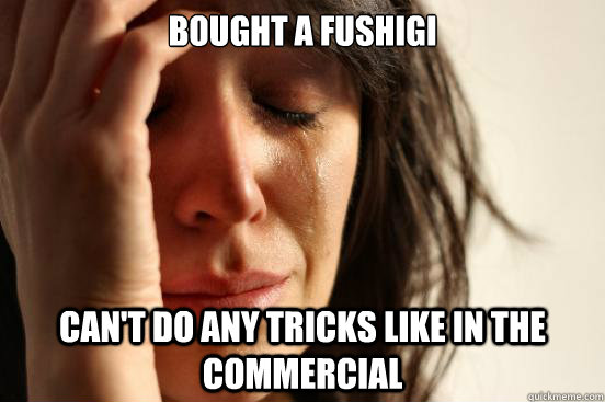 bought a fushigi can't do any tricks like in the commercial  First World Problems