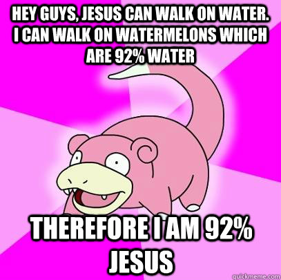 hey guys, Jesus can walk on water. I can walk on watermelons which are 92% water Therefore I am 92% Jesus  Slowpoke