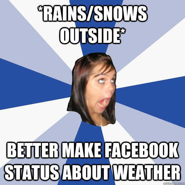 *rains/snows outside* BETTER MAKE facebook status about weather  Annoying Facebook Girl