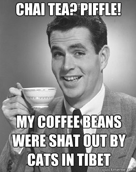 chai tea? piffle! my coffee beans were shat out by cats in tibet - chai tea? piffle! my coffee beans were shat out by cats in tibet  condescending posh guy