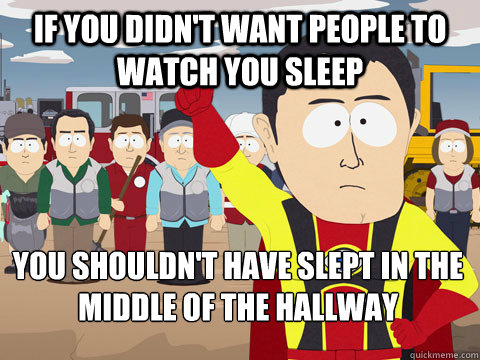 If you didn't want people to watch you sleep you shouldn't have slept in the middle of the hallway  Captain Hindsight