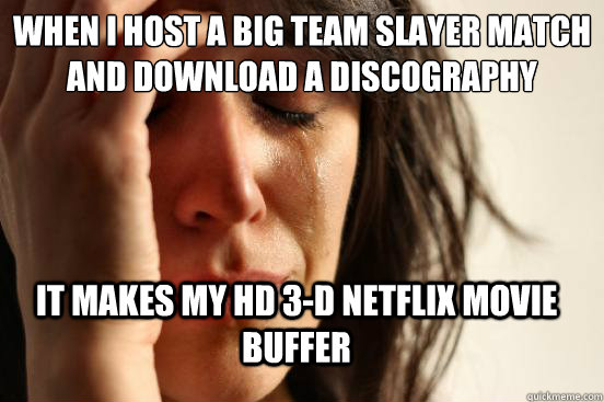 when I host a Big team slayer match AND DOWNLOAD A DISCOGRAPHY it makes my hd 3-d netflix movie buffer  First World Problems