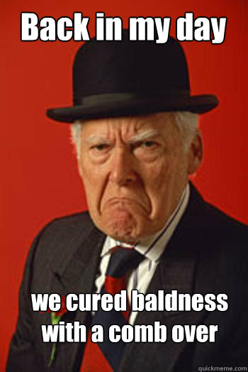 Back in my day we cured baldness 
with a comb over  Pissed old guy