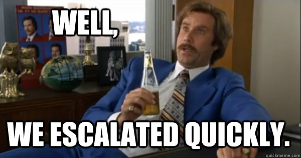 Well, we escalated quickly.  Ron burgundy