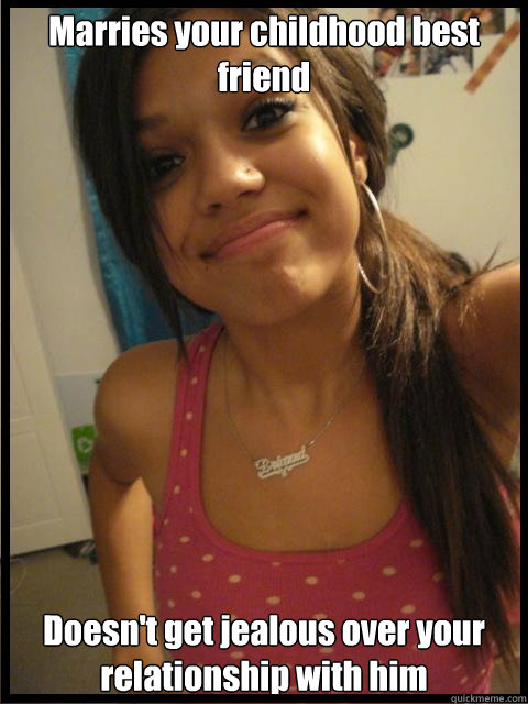 Marries your childhood best friend Doesn't get jealous over your relationship with him  