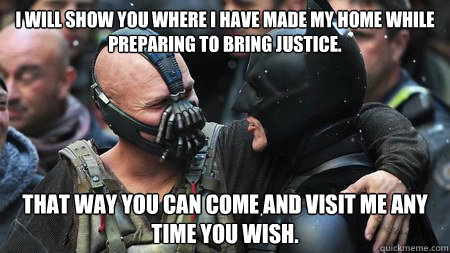 I will show you where I have made my home while preparing to bring justice. That way you can come and visit me any time you wish.  