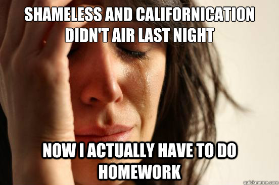 Shameless and Californication didn't air last night Now I actually have to do homework  First World Problems