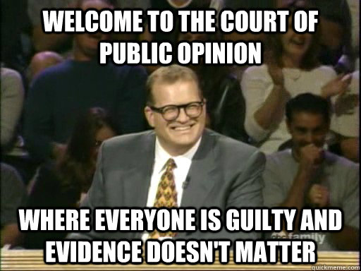 Welcome to the court of public opinion where everyone is guilty and evidence doesn't matter - Welcome to the court of public opinion where everyone is guilty and evidence doesn't matter  Drew Carey Whose Line