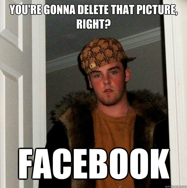 You're gonna delete that picture, right? FACEBOOK  Scumbag Steve