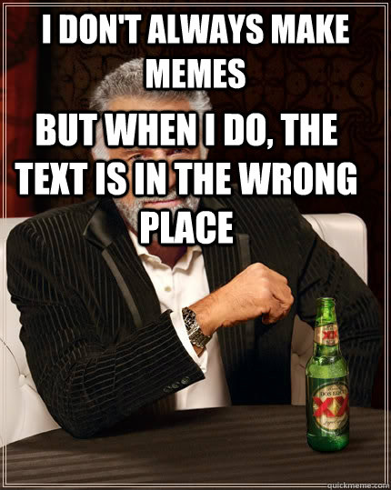 I don't always make memes But when i do, the text is in the wrong place  The Most Interesting Man In The World