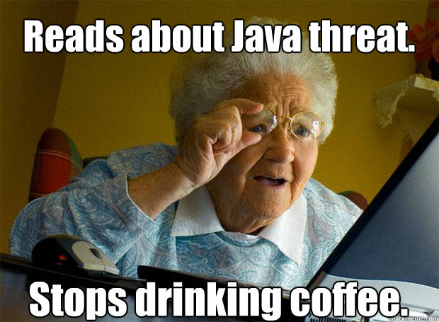 Reads about Java threat. Stops drinking coffee.    Grandma finds the Internet