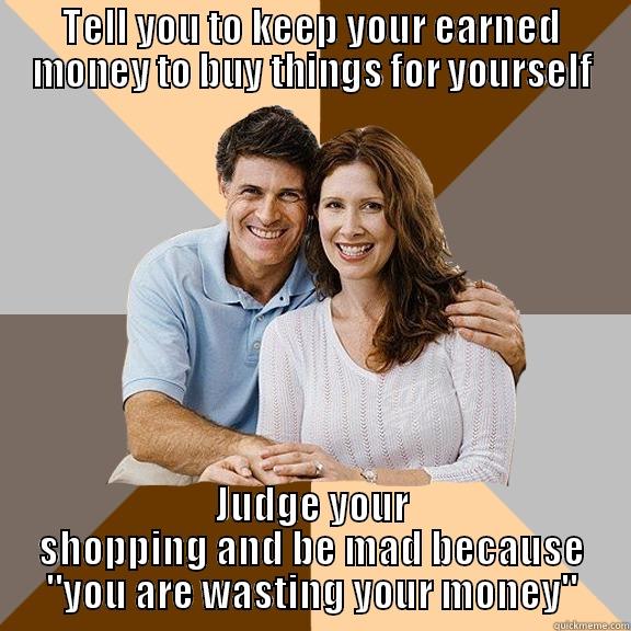 HEY, STUPID - TELL YOU TO KEEP YOUR EARNED MONEY TO BUY THINGS FOR YOURSELF JUDGE YOUR SHOPPING AND BE MAD BECAUSE 