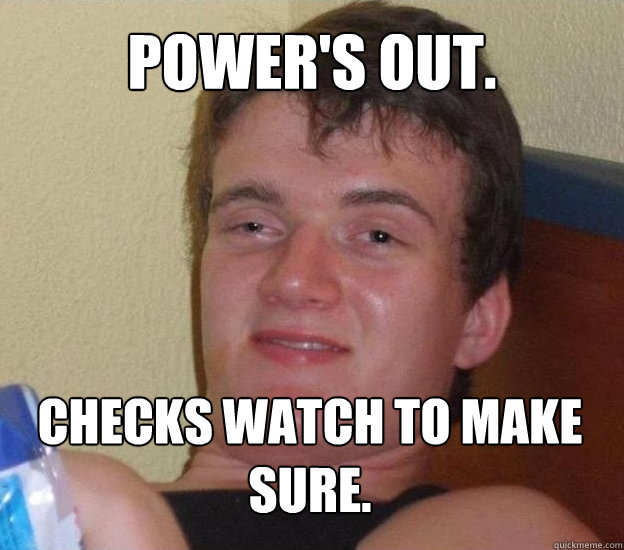 Power's out. Checks watch to make sure. - Power's out. Checks watch to make sure.  Very High Guy - News