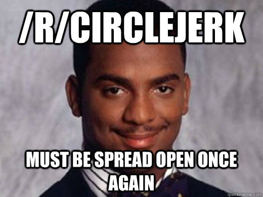 /r/circlejerk Must be spread open once again  