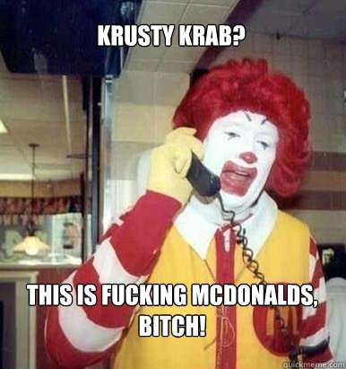 Krusty Krab? This is fucking mcdonalds, bitch!  
