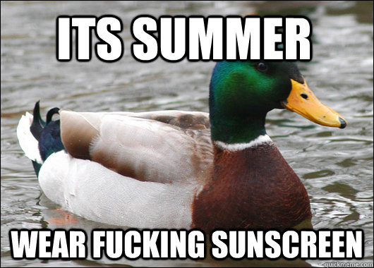 Its summer Wear fucking sunscreen  Actual Advice Mallard