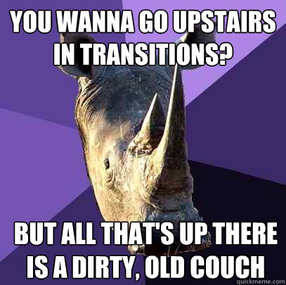 you wanna go upstairs in transitions? But all that's up there is a dirty, old couch  Sexually Oblivious Rhino