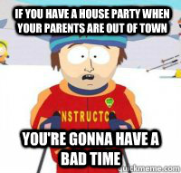 If you have a house party when your parents are out of town You're gonna have a bad time  Aspen Ski Instructor