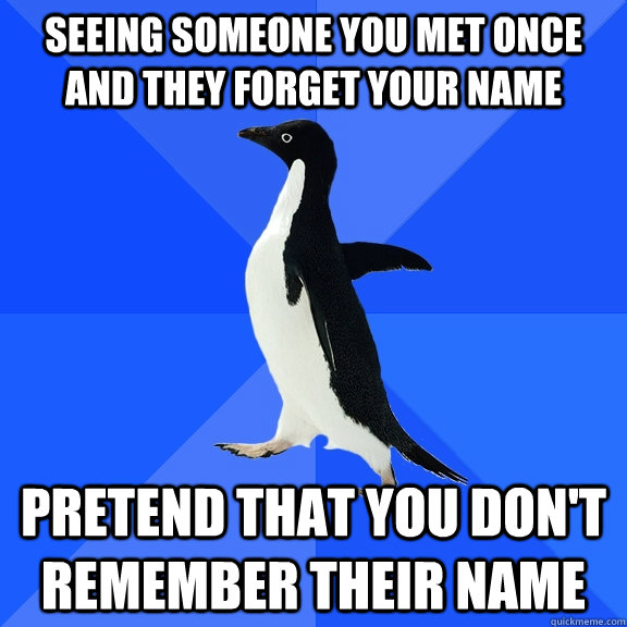 Seeing someone you met once and they forget your name Pretend that you don't remember their name  Socially Awkward Penguin