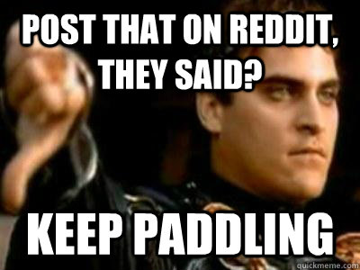 post that on reddit, they said? keep paddling  Downvoting Roman