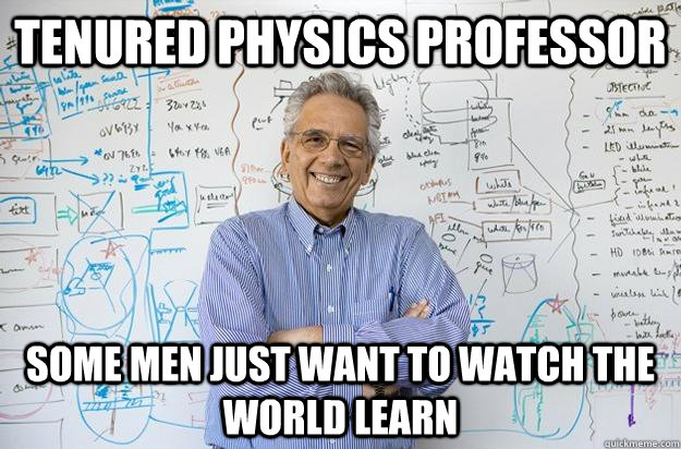 Tenured Physics Professor Some men just want to watch the world learn  Engineering Professor