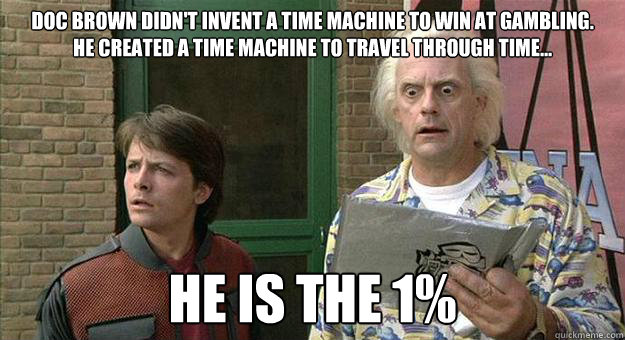 Doc Brown didn't invent a time machine to win at gambling. 
He created a time machine to travel through time... He is the 1% - Doc Brown didn't invent a time machine to win at gambling. 
He created a time machine to travel through time... He is the 1%  Doc brown 1%