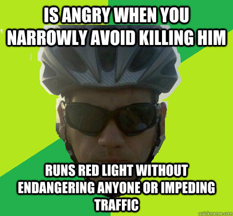 is angry when you narrowly avoid killing him runs red light without endangering anyone or impeding traffic  Angry Cyclist