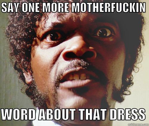 SAY ONE MORE MOTHERFUCKIN   WORD ABOUT THAT DRESS Misc