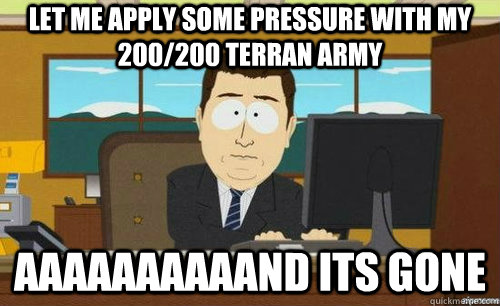 LET ME APPLY SOME PRESSURE WITH MY 200/200 TERRAN ARMY AAAAAAAAAAND ITS GONE  anditsgone