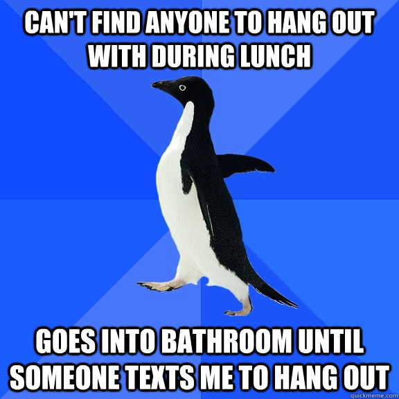 Can't find anyone to hang out with during lunch Goes into bathroom until someone texts me to hang out  Socially Awkward Penguin