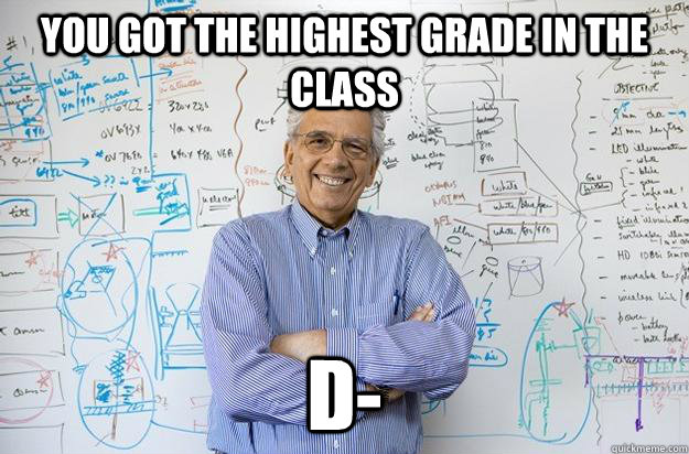You GOT THE HIGHEST GRADE IN THE CLASS D-  Engineering Professor