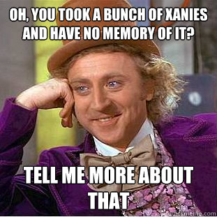 Oh, you took a bunch of xanies and have no memory of it? Tell me more about that  Condescending Wonka