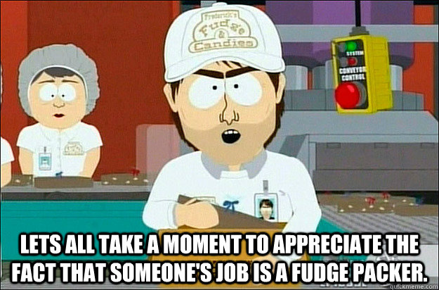  Lets all take a moment to appreciate the fact that someone's job is a fudge packer. -  Lets all take a moment to appreciate the fact that someone's job is a fudge packer.  First thought after seeing Lets all just take a moment.