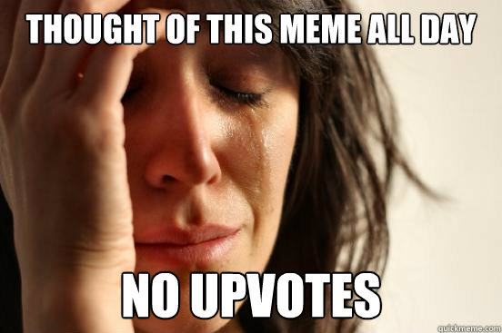 THOUGHT OF THIS MEME ALL DAY NO UPVOTES  First World Problems