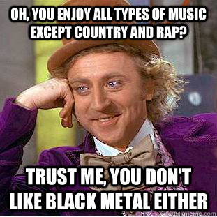 Oh, you enjoy all types of music except country and rap? trust me, you don't like black metal either  Condescending Wonka