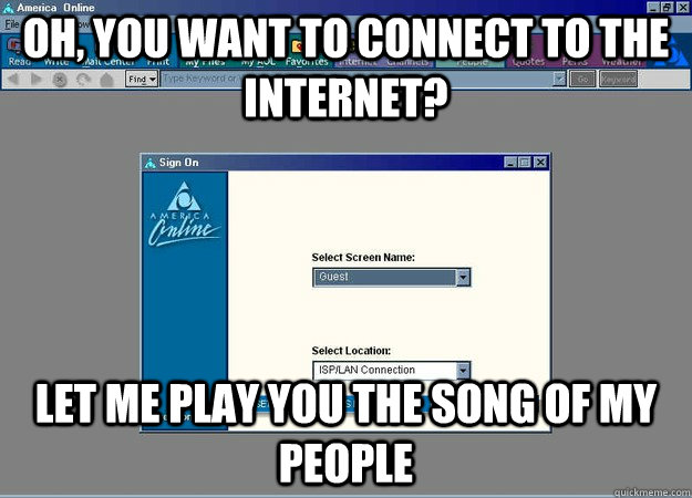 Oh, you want to connect to the internet? Let me play you the song of my people - Oh, you want to connect to the internet? Let me play you the song of my people  America Online