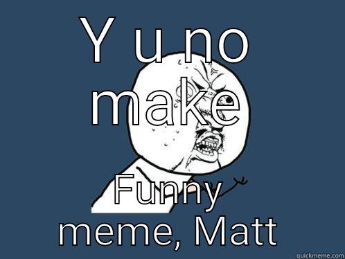 Y U NO MAKE FUNNY MEME, MATT Y U No