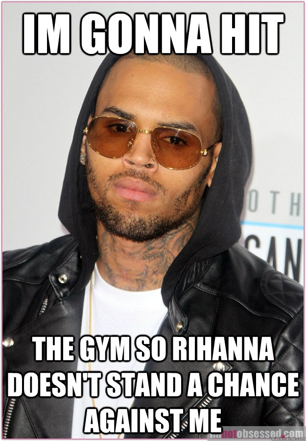 Im gonna hit the gym so rihanna doesn't stand a chance against me - Im gonna hit the gym so rihanna doesn't stand a chance against me  Not misunderstood Chris Brown