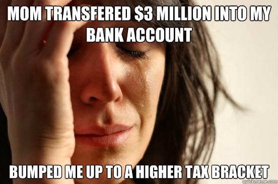 Mom transfered $3 million into my bank account bumped me up to a higher tax bracket  First World Problems