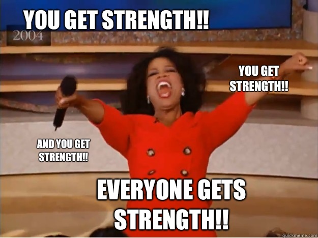 You get Strength!! everyone gets Strength!! You get Strength!! and you get Strength!!  oprah you get a car