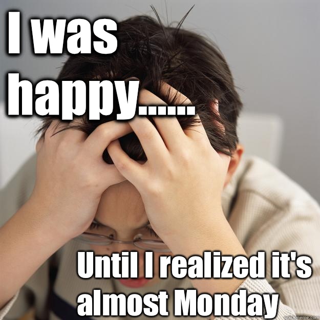 I was happy...... Until I realized it's almost Monday  