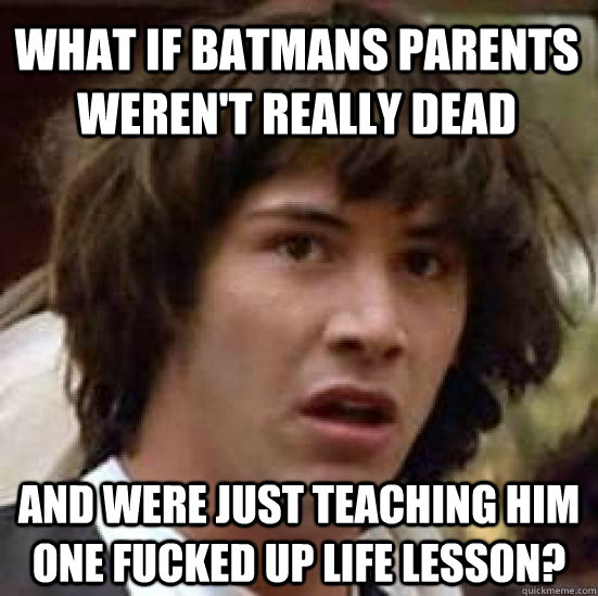 What if batmans parents weren't really dead and were just teaching him one fucked up life lesson? - What if batmans parents weren't really dead and were just teaching him one fucked up life lesson?  conspiracy keanu