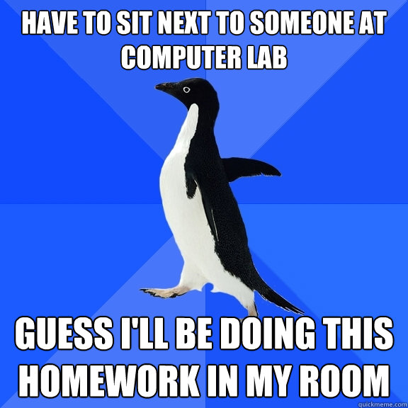 have to sit next to someone at computer lab guess i'll be doing this homework in my room  Socially Awkward Penguin