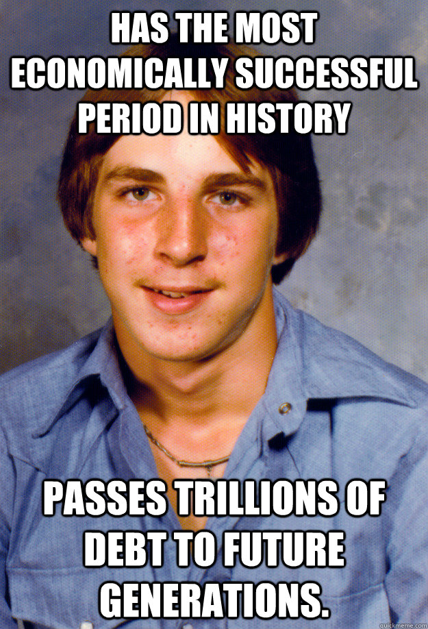 Has the most economically successful period in history Passes trillions of debt to future generations.  - Has the most economically successful period in history Passes trillions of debt to future generations.   Old Economy Steven