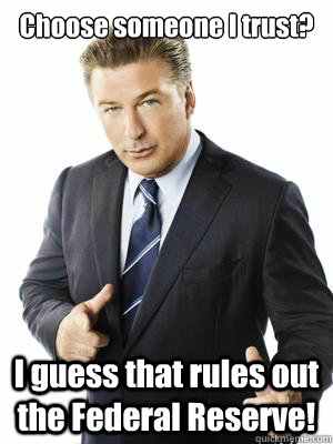 Choose someone I trust? I guess that rules out the Federal Reserve! - Choose someone I trust? I guess that rules out the Federal Reserve!  Jack Donaghy