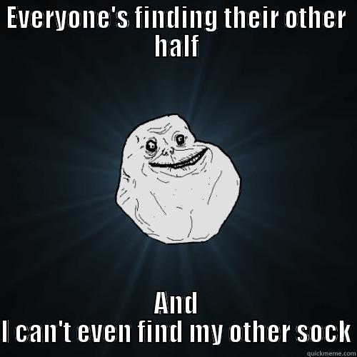 EVERYONE'S FINDING THEIR OTHER HALF AND I CAN'T EVEN FIND MY OTHER SOCK Forever Alone