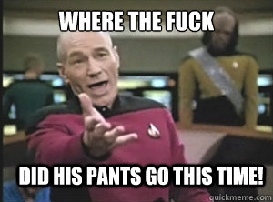 Where the fuck did his pants go this time!  Annoyed Picard