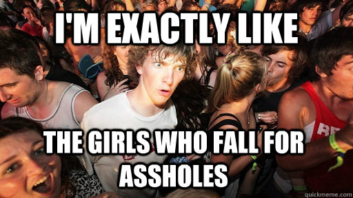 I'm exactly like the girls who fall for assholes  - I'm exactly like the girls who fall for assholes   Sudden Clarity Clarence