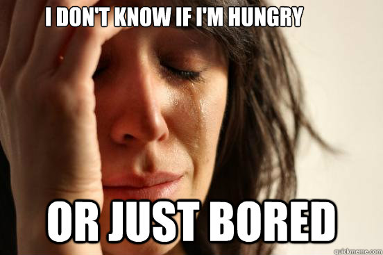I don't know if I'm hungry or just bored - I don't know if I'm hungry or just bored  First World Problems