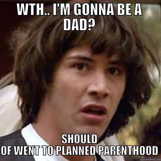 WTH.. I'M GONNA BE A DAD? SHOULD OF WENT TO PLANNED PARENTHOOD conspiracy keanu
